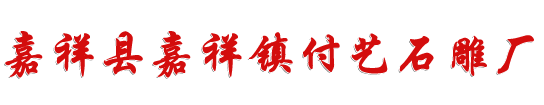 嘉祥县嘉祥镇付艺石雕厂,石雕牌坊,石雕栏板,动物石雕,人物石雕,青石板材,汉白玉,浮雕,壁画